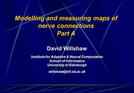 Modelling and measuring maps of nerve connections Part A David Willshaw Institute for Adaptive & Neural Computation School of Informatics University of.