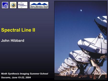 Ninth Synthesis Imaging Summer School Socorro, June 15-22, 2004 Spectral Line II John Hibbard.