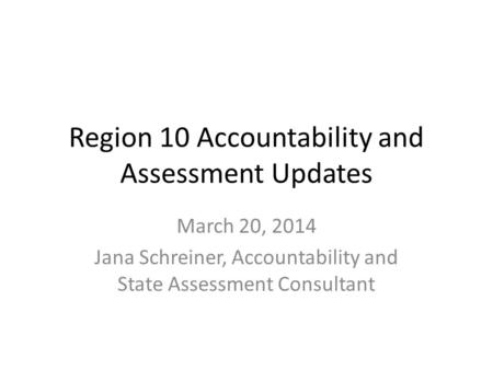 Region 10 Accountability and Assessment Updates March 20, 2014 Jana Schreiner, Accountability and State Assessment Consultant.