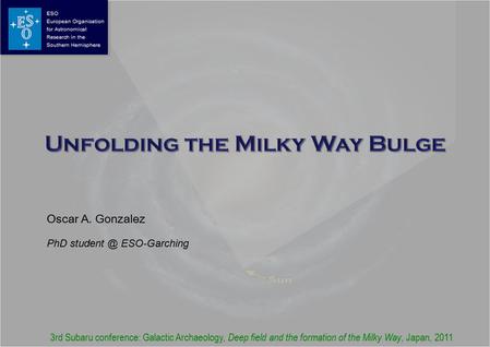 Oscar A. Gonzalez PhD ESO-Garching 3rd Subaru conference: Galactic Archaeology, Deep field and the formation of the Milky Way, Japan, 2011.