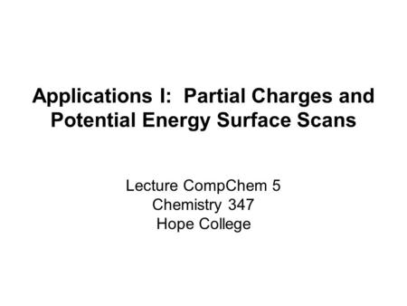 Applications I: Partial Charges and Potential Energy Surface Scans Lecture CompChem 5 Chemistry 347 Hope College.