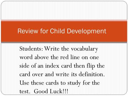 Students: Write the vocabulary word above the red line on one side of an index card then flip the card over and write its definition. Use these cards to.