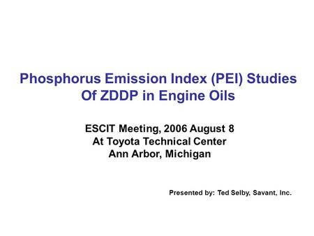 Phosphorus Emission Index (PEI) Studies Of ZDDP in Engine Oils ESCIT Meeting, 2006 August 8 At Toyota Technical Center Ann Arbor, Michigan Presented by: