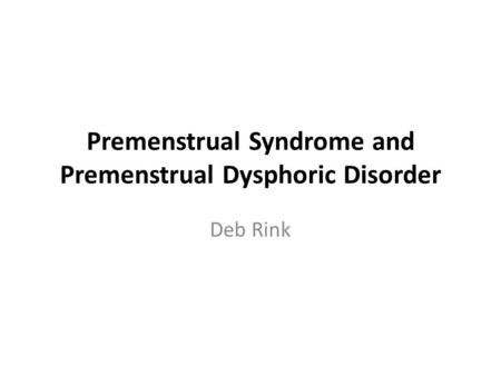 Premenstrual Syndrome and Premenstrual Dysphoric Disorder Deb Rink.