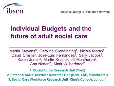 Individual Budgets and the future of adult social care Martin Stevens 3, Caroline Glendinning 1, Nicola Moran 1, David Challis 2, José-Luis Fernández 2,