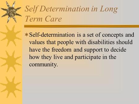 Self Determination in Long Term Care  Self-determination is a set of concepts and values that people with disabilities should have the freedom and support.