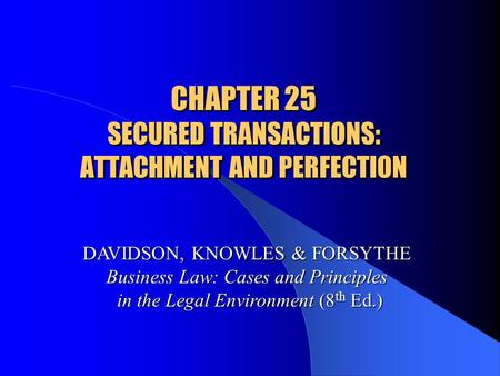 CHAPTER 25 SECURED TRANSACTIONS: ATTACHMENT AND PERFECTION DAVIDSON, KNOWLES & FORSYTHE Business Law: Cases and Principles in the Legal Environment (8.