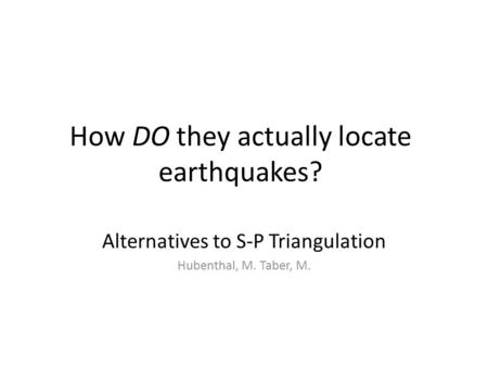 How DO they actually locate earthquakes? Alternatives to S-P Triangulation Hubenthal, M. Taber, M.