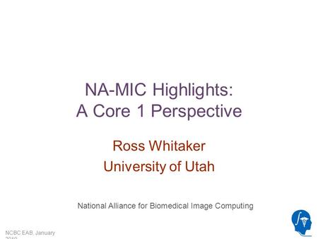 NCBC EAB, January 2010 NA-MIC Highlights: A Core 1 Perspective Ross Whitaker University of Utah National Alliance for Biomedical Image Computing.