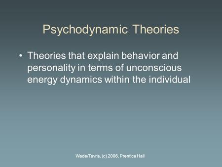 Wade/Tavris, (c) 2006, Prentice Hall Psychodynamic Theories Theories that explain behavior and personality in terms of unconscious energy dynamics within.