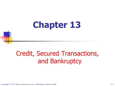 Copyright © 2010 Pearson Education, Inc. Publishing as Prentice Hall. 13-1 Chapter 13 Credit, Secured Transactions, and Bankruptcy.