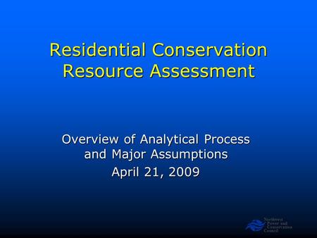 Northwest Power and Conservation Council Residential Conservation Resource Assessment Overview of Analytical Process and Major Assumptions April 21, 2009.