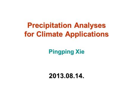 Precipitation Analyses for Climate Applications Pingping Xie 2013.08.14.