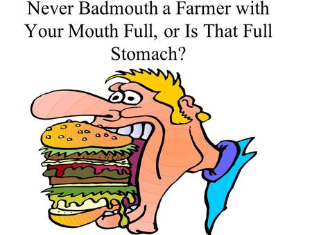 Never Badmouth a Farmer with Your Mouth Full, or Is That Full Stomach?