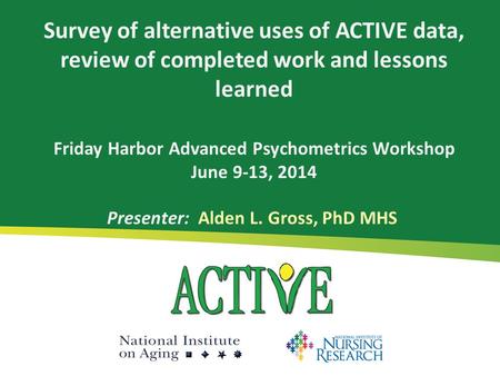 Survey of alternative uses of ACTIVE data, review of completed work and lessons learned Friday Harbor Advanced Psychometrics Workshop June 9-13, 2014 Presenter: