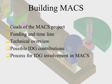 Building MACS  Goals of the MACS project  Funding and time line  Technical overview  Possible IDG contributions  Process for IDG involvement in MACS.