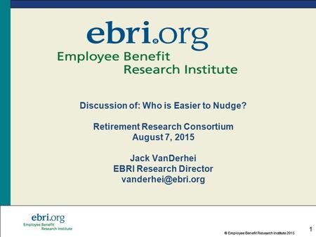 ® Employee Benefit Research Institute 2015® Employee Benefit Research Institute 201 1 Discussion of: Who is Easier to Nudge? Retirement Research Consortium.