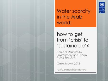 Water scarcity in the Arab world: how to get from ‘crisis’ to ‘sustainable’? Rania el Masri, Ph.D. Environment and Energy Policy Specialist Cairo, May.