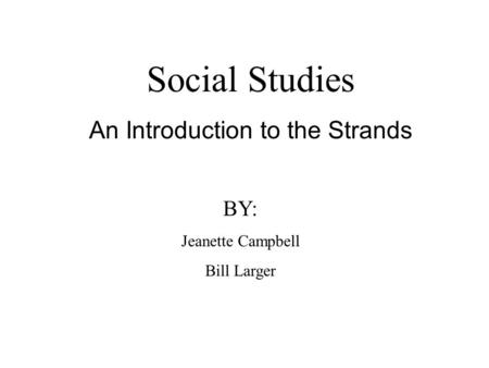 Social Studies An Introduction to the Strands BY: Jeanette Campbell Bill Larger.