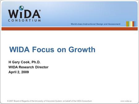 © 2007 Board of Regents of the University of Wisconsin System, on behalf of the WIDA Consortium www.wida.us WIDA Focus on Growth H Gary Cook, Ph.D. WIDA.