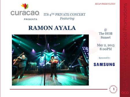 The HOB Sunset May 2, 2013 8:00PM P R E S E N T S: RAMON AYALA RECAP PRESENTATION & ITS 4 TH PRIVATE CONCERT Featuring Sponsored by: