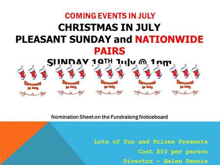 COMING EVENTS IN JULY CHRISTMAS IN JULY PLEASANT SUNDAY and NATIONWIDE PAIRS SUNDAY 19 TH 1pm Nomination Sheet on the Fundraising Noticeboard Lots.