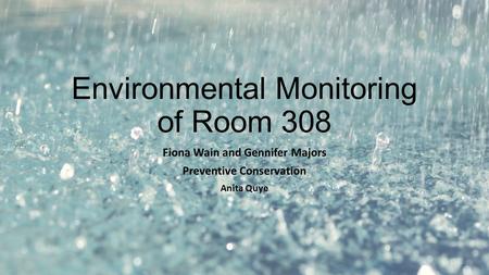 Environmental Monitoring of Room 308 Fiona Wain and Gennifer Majors Preventive Conservation Anita Quye.