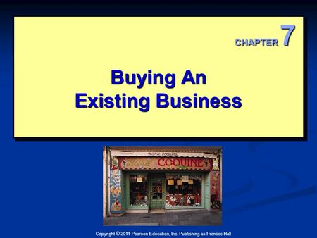 Copyright © 2011 Pearson Education, Inc. Publishing as Prentice Hall Buying An Existing Business Buying An Existing Business CHAPTER 7.