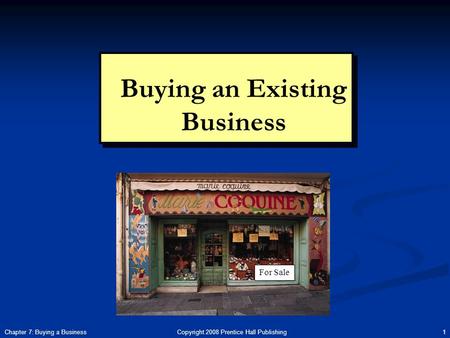 Copyright 2008 Prentice Hall Publishing 1Chapter 7: Buying a Business Buying an Existing Business For Sale.