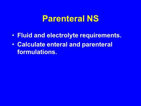 Parenteral NS Fluid and electrolyte requirements. Calculate enteral and parenteral formulations.