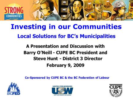 A Presentation and Discussion with Barry O’Neill - CUPE BC President and Steve Hunt - District 3 Director February 9, 2009 Investing in our Communities.