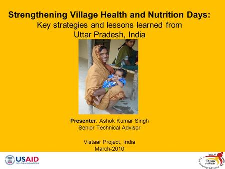 Strengthening Village Health and Nutrition Days: Key strategies and lessons learned from Uttar Pradesh, India Presenter: Ashok Kumar Singh Senior Technical.