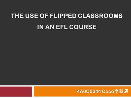 THE USE OF FLIPPED CLASSROOMS IN AN EFL COURSE 4A0C0044 Coco 李慈恩.