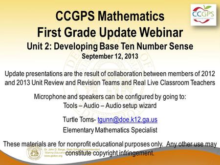 CCGPS Mathematics First Grade Update Webinar Unit 2: Developing Base Ten Number Sense September 12, 2013 Update presentations are the result of collaboration.