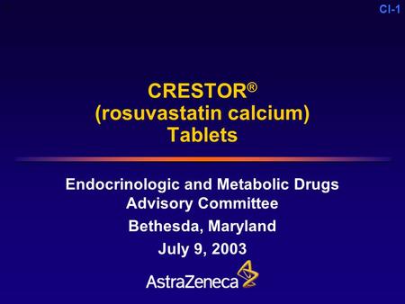 CI-1 CRESTOR ® (rosuvastatin calcium) Tablets Endocrinologic and Metabolic Drugs Advisory Committee Bethesda, Maryland July 9, 2003 C.