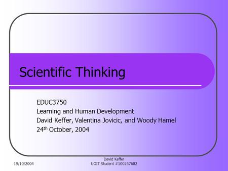 19/10/2004 David Keffer UOIT Student #100257682 Scientific Thinking EDUC3750 Learning and Human Development David Keffer, Valentina Jovicic, and Woody.