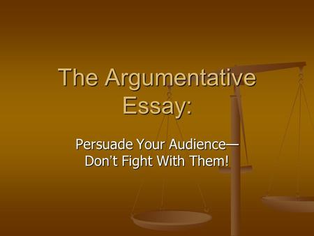 The Argumentative Essay: Persuade Your Audience— Don’t Fight With Them!