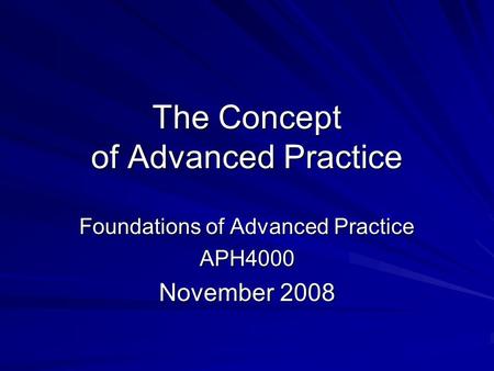 The Concept of Advanced Practice Foundations of Advanced Practice APH4000 November 2008.