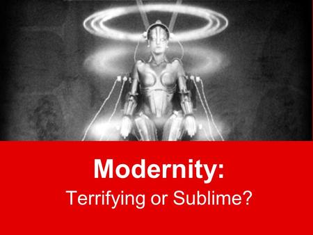 Modernity: Terrifying or Sublime?. “Modernity” The term is from 1600s Era began in 1400s with printing press –We are still in it and may never escape.