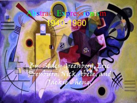 Abstract Abstract Expressionism 1940-1960 By: Stacy Greenberg, Eric Pressburg, Nick Abele, and Jackie Cheng,