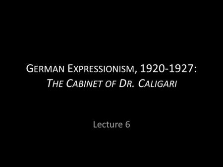 G ERMAN E XPRESSIONISM, 1920-1927: T HE C ABINET OF D R. C ALIGARI Lecture 6.