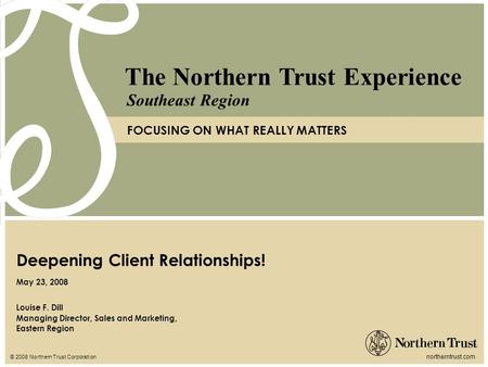 © 2008 Northern Trust Corporation northerntrust.com The Northern Trust Experience FOCUSING ON WHAT REALLY MATTERS Southeast Region Louise F. Dill Managing.