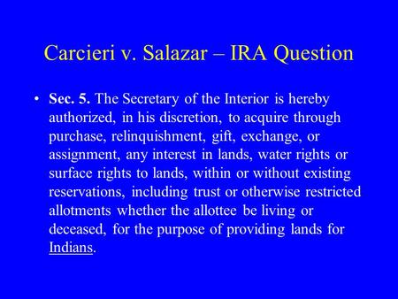 Carcieri v. Salazar – IRA Question Sec. 5. The Secretary of the Interior is hereby authorized, in his discretion, to acquire through purchase, relinquishment,