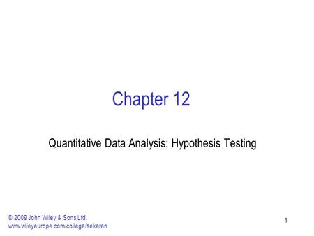 11 Chapter 12 Quantitative Data Analysis: Hypothesis Testing © 2009 John Wiley & Sons Ltd. www.wileyeurope.com/college/sekaran.