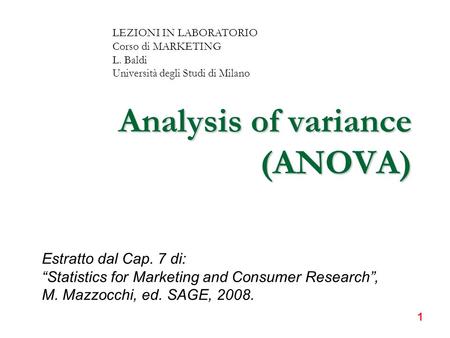 1 Analysis of variance (ANOVA) LEZIONI IN LABORATORIO Corso di MARKETING L. Baldi Università degli Studi di Milano Estratto dal Cap. 7 di: “Statistics.