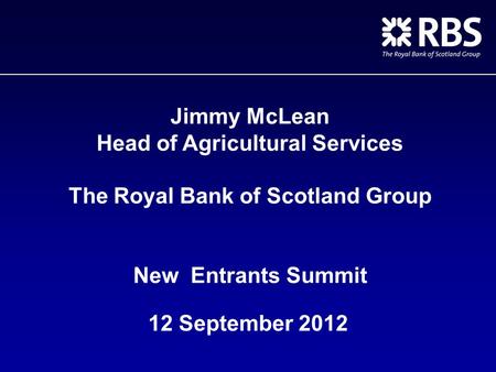 Jimmy McLean Head of Agricultural Services The Royal Bank of Scotland Group New Entrants Summit 12 September 2012.