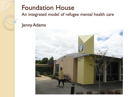 Foundation House An integrated model of refugee mental health care Jenny Adams.