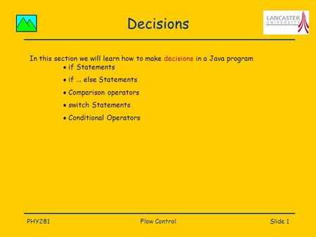 PHY281Flow ControlSlide 1 Decisions In this section we will learn how to make decisions in a Java program  if Statements  if... else Statements  Comparison.