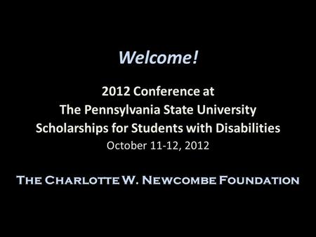 Welcome! 2012 Conference at The Pennsylvania State University Scholarships for Students with Disabilities October 11-12, 2012 The Charlotte W. Newcombe.