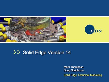 Solid Edge Version 14 Mark Thompson Doug Stainbrook Solid Edge Technical Marketing Mark Thompson Doug Stainbrook Solid Edge Technical Marketing.